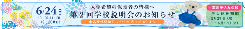 入学希望の皆様へ 6月24日（土）10：00～12：00（9：30受付） 第2回学校説明会のお知らせ 【申込受付開始日：5月29日（月）10：00より】 ＜※事前申込必須＞申し込み期間：5月29日（月）～6月19日（月）